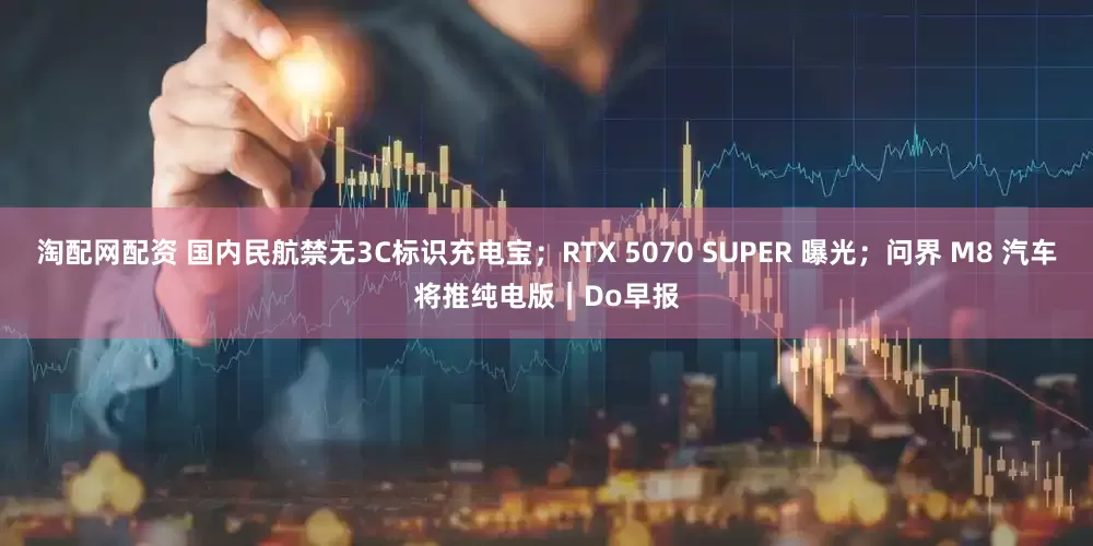 淘配网配资 国内民航禁无3C标识充电宝；RTX 5070 SUPER 曝光；问界 M8 汽车将推纯电版｜Do早报