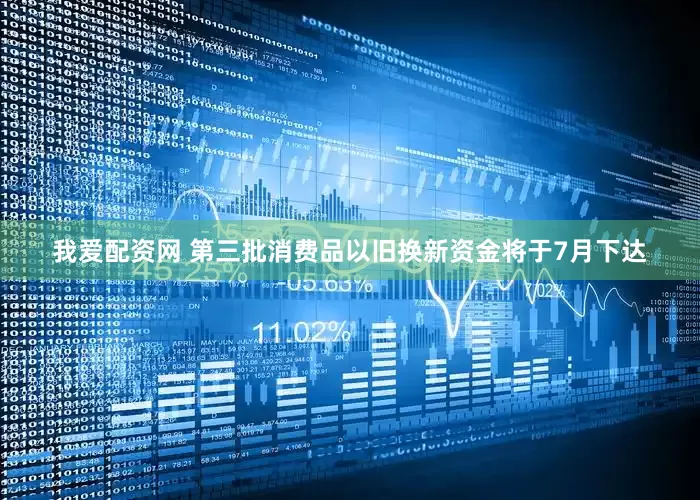 我爱配资网 第三批消费品以旧换新资金将于7月下达