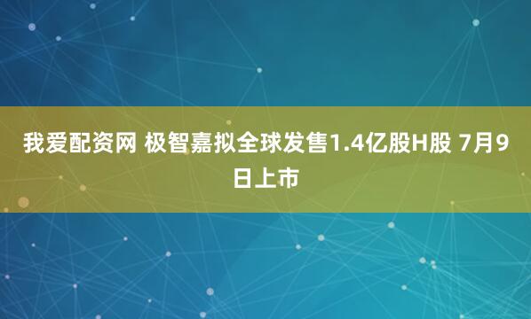 我爱配资网 极智嘉拟全球发售1.4亿股H股 7月9日上市