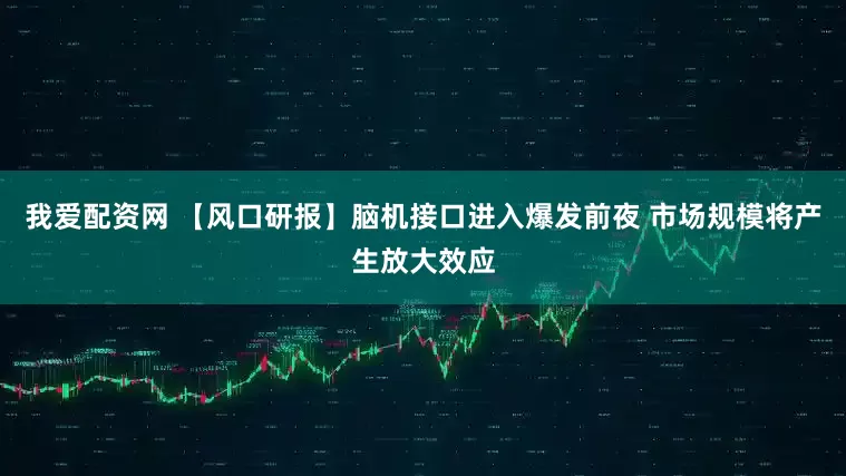 我爱配资网 【风口研报】脑机接口进入爆发前夜 市场规模将产生放大效应