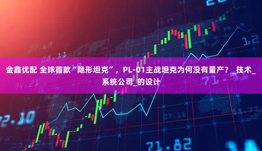金鑫优配 全球首款“隐形坦克”，PL-01主战坦克为何没有量产？_技术_系统公司_的设计