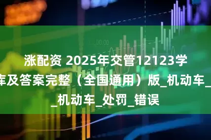 涨配资 2025年交管12123学法减分题库及答案完整（全国通用）版_机动车_处罚_错误