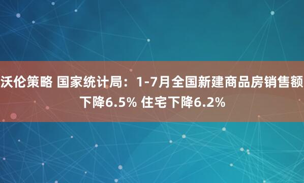 沃伦策略 国家统计局：1-7月全国新建商品房销售额下降6.5% 住宅下降6.2%