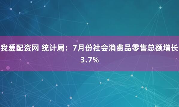 我爱配资网 统计局：7月份社会消费品零售总额增长3.7%