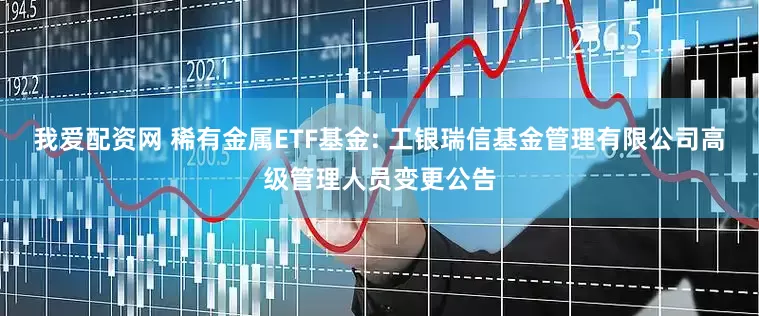 我爱配资网 稀有金属ETF基金: 工银瑞信基金管理有限公司高级管理人员变更公告