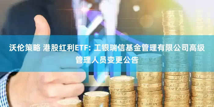沃伦策略 港股红利ETF: 工银瑞信基金管理有限公司高级管理人员变更公告