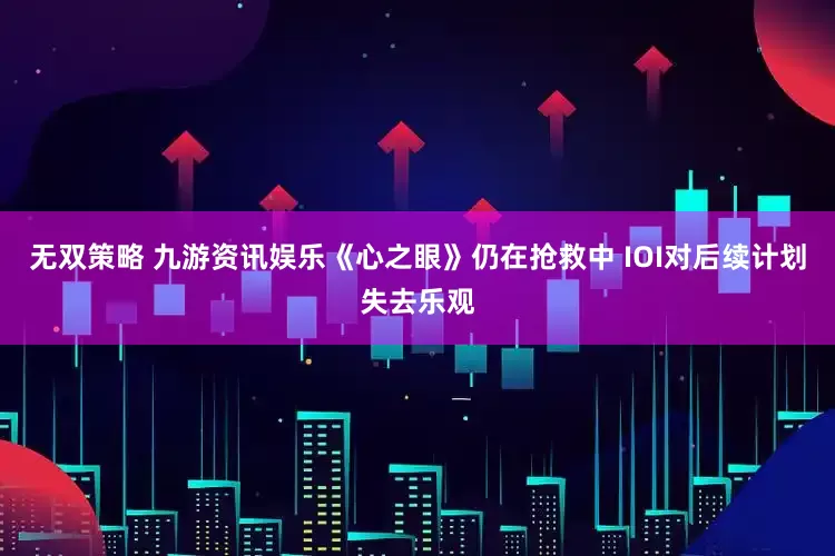 无双策略 九游资讯娱乐《心之眼》仍在抢救中 IOI对后续计划失去乐观
