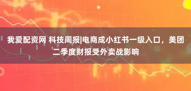 我爱配资网 科技周报|电商成小红书一级入口，美团二季度财报受外卖战影响