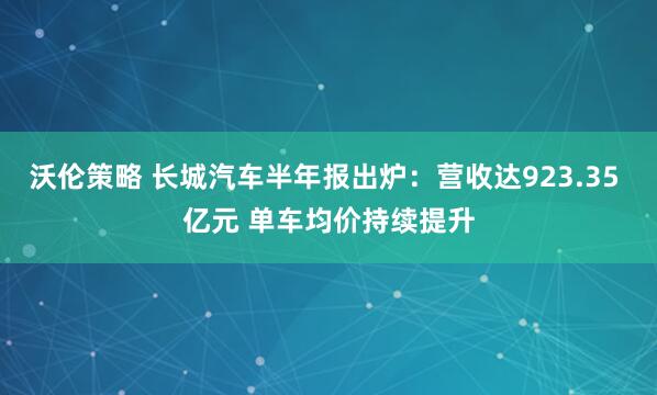 沃伦策略 长城汽车半年报出炉：营收达923.35 亿元 单车均价持续提升