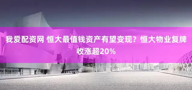 我爱配资网 恒大最值钱资产有望变现？恒大物业复牌收涨超20%