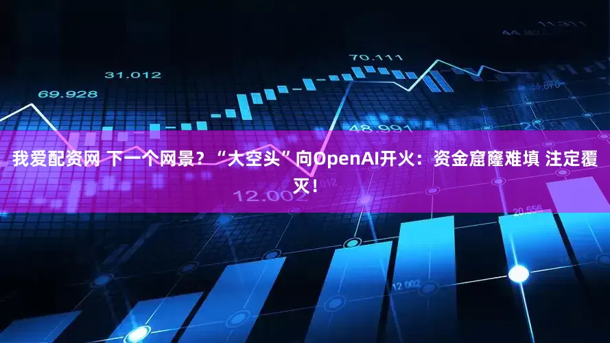 我爱配资网 下一个网景？“大空头”向OpenAI开火：资金窟窿难填 注定覆灭！