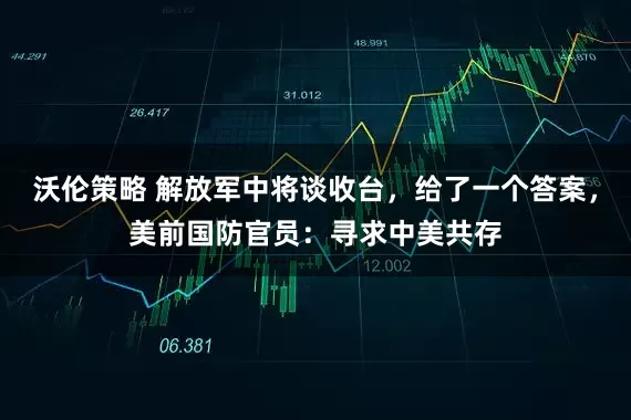沃伦策略 解放军中将谈收台，给了一个答案，美前国防官员：寻求中美共存
