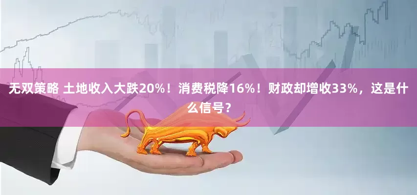 无双策略 土地收入大跌20%！消费税降16%！财政却增收33%，这是什么信号？