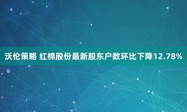沃伦策略 红棉股份最新股东户数环比下降12.78%