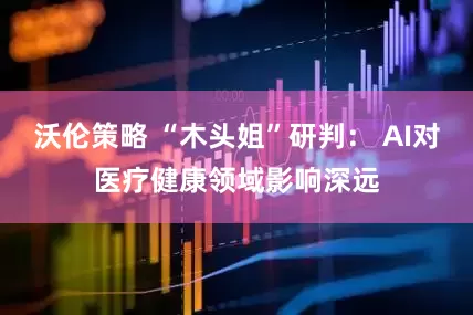 沃伦策略 “木头姐”研判： AI对医疗健康领域影响深远