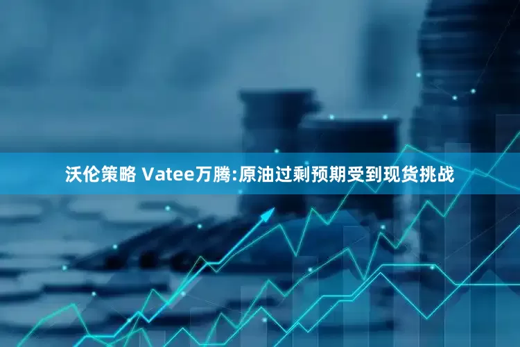 沃伦策略 Vatee万腾:原油过剩预期受到现货挑战